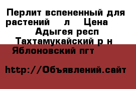 Перлит вспененный для растений 100л. › Цена ­ 400 - Адыгея респ., Тахтамукайский р-н, Яблоновский пгт  »    